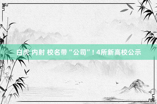 白虎 内射 校名带“公司”! 4所新高校公示