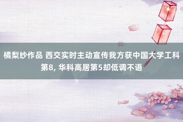 橘梨纱作品 西交实时主动宣传我方获中国大学工科第8， 华科高居第5却低调不语