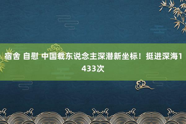 宿舍 自慰 中国载东说念主深潜新坐标！挺进深海1433次