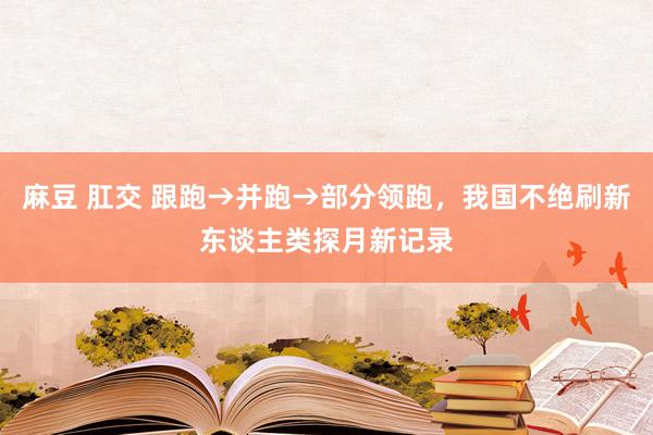 麻豆 肛交 跟跑→并跑→部分领跑，我国不绝刷新东谈主类探月新记录