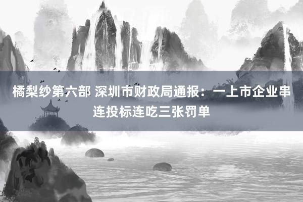 橘梨纱第六部 深圳市财政局通报：一上市企业串连投标连吃三张罚单