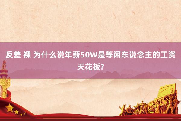 反差 裸 为什么说年薪50W是等闲东说念主的工资天花板?