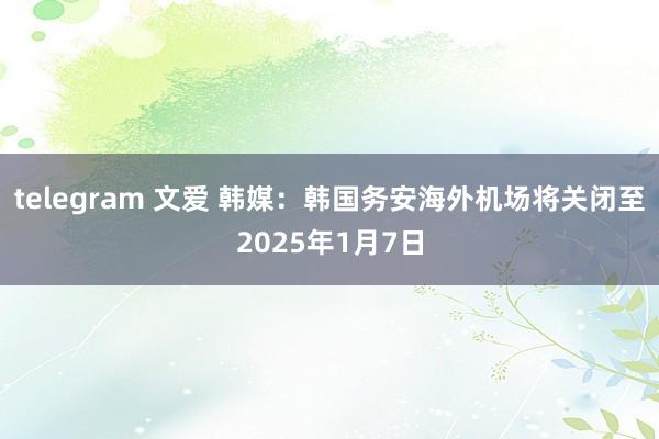 telegram 文爱 韩媒：韩国务安海外机场将关闭至2025年1月7日