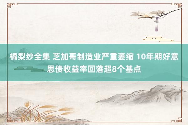 橘梨纱全集 芝加哥制造业严重萎缩 10年期好意思债收益率回落超8个基点