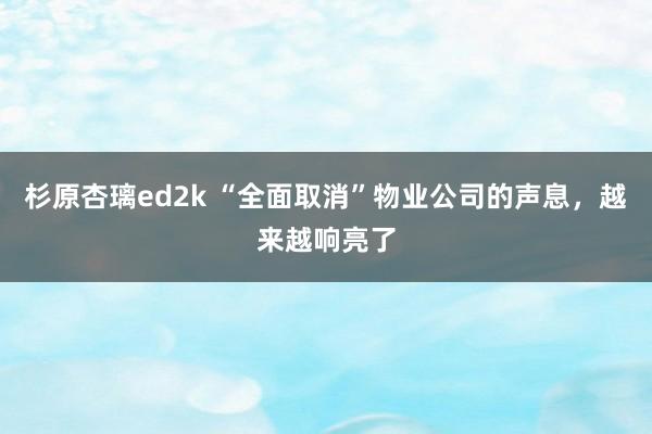 杉原杏璃ed2k “全面取消”物业公司的声息，越来越响亮了