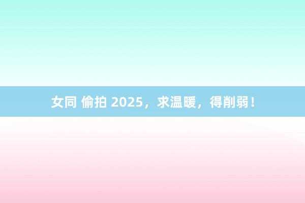 女同 偷拍 2025，求温暖，得削弱！