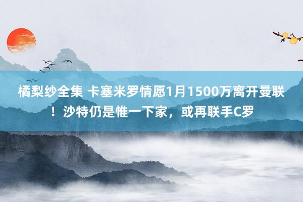 橘梨纱全集 卡塞米罗情愿1月1500万离开曼联！沙特仍是惟一下家，或再联手C罗