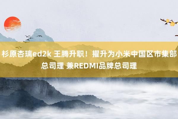 杉原杏璃ed2k 王腾升职！擢升为小米中国区市集部总司理 兼REDMI品牌总司理