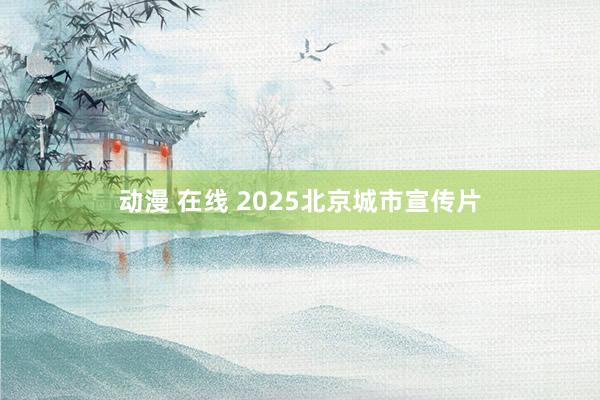 动漫 在线 2025北京城市宣传片