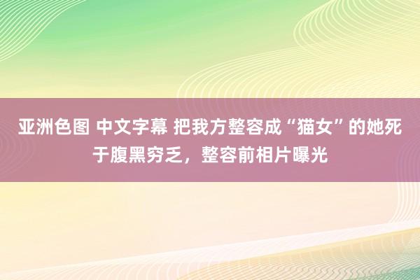 亚洲色图 中文字幕 把我方整容成“猫女”的她死于腹黑穷乏，整容前相片曝光