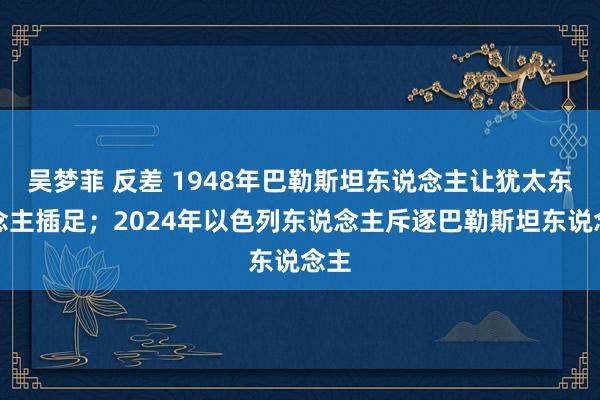 吴梦菲 反差 1948年巴勒斯坦东说念主让犹太东说念主插足；2024年以色列东说念主斥逐巴勒斯坦东说念主