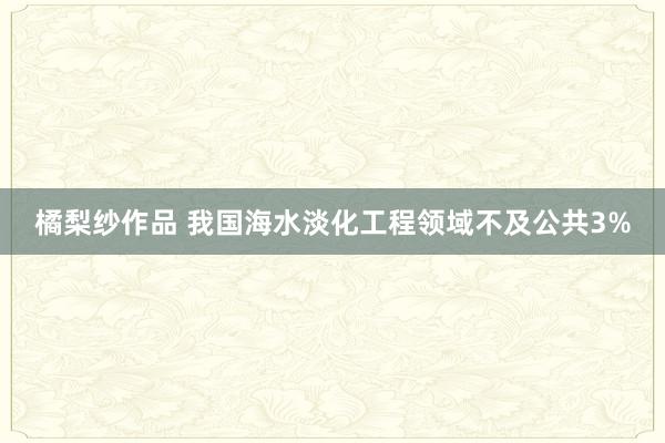 橘梨纱作品 我国海水淡化工程领域不及公共3%