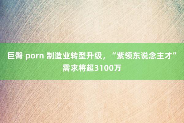 巨臀 porn 制造业转型升级，“紫领东说念主才”需求将超3100万