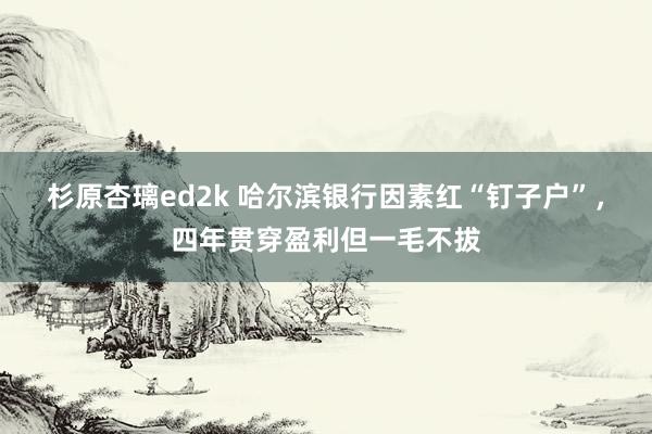 杉原杏璃ed2k 哈尔滨银行因素红“钉子户”，四年贯穿盈利但一毛不拔