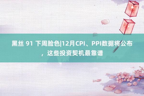 黑丝 91 下周脸色|12月CPI、PPI数据将公布，这些投资契机最靠谱