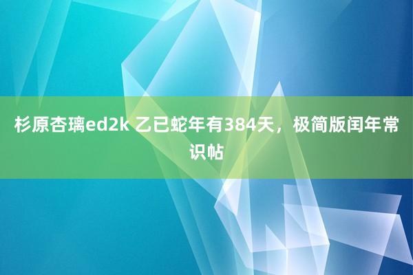 杉原杏璃ed2k 乙已蛇年有384天，极简版闰年常识帖