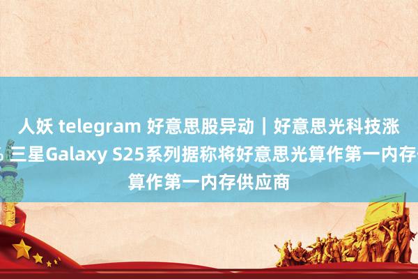 人妖 telegram 好意思股异动｜好意思光科技涨超10% 三星Galaxy S25系列据称将好意思光算作第一内存供应商