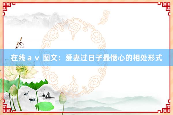 在线ａｖ 图文：爱妻过日子最惬心的相处形式