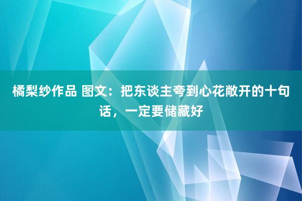 橘梨纱作品 图文：把东谈主夸到心花敞开的十句话，一定要储藏好