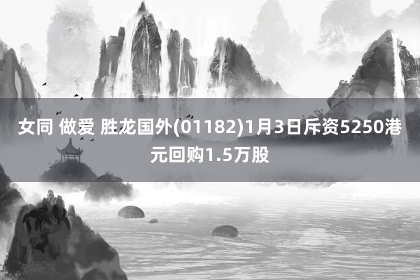 女同 做爱 胜龙国外(01182)1月3日斥资5250港元回购1.5万股