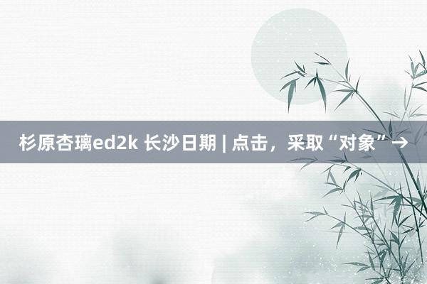 杉原杏璃ed2k 长沙日期 | 点击，采取“对象”→