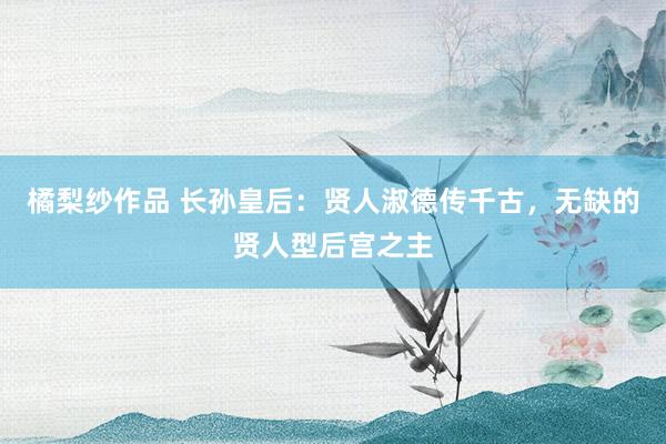 橘梨纱作品 长孙皇后：贤人淑德传千古，无缺的贤人型后宫之主