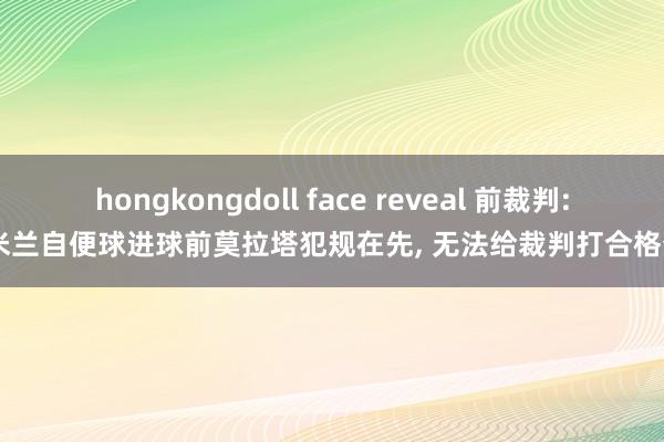 hongkongdoll face reveal 前裁判: 米兰自便球进球前莫拉塔犯规在先， 无法给裁判打合格分