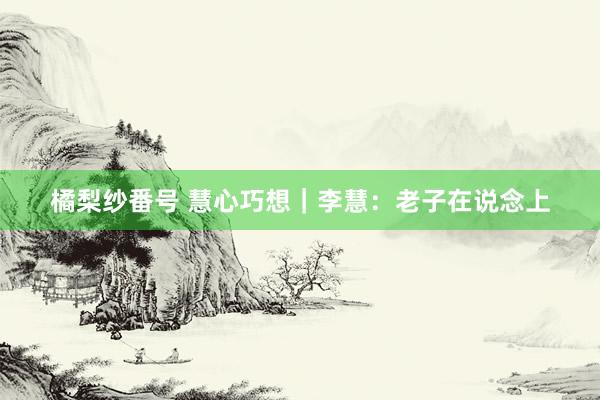 橘梨纱番号 慧心巧想｜李慧：老子在说念上