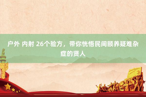 户外 内射 26个验方，带你恍悟民间颐养疑难杂症的贤人