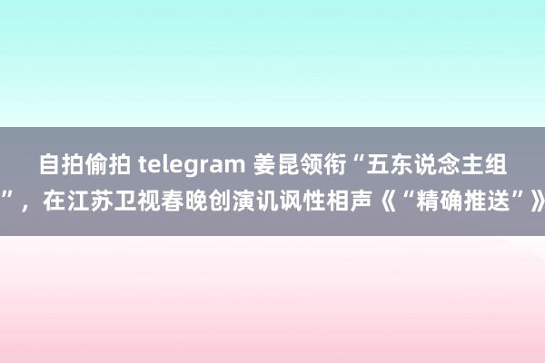 自拍偷拍 telegram 姜昆领衔“五东说念主组”，在江苏卫视春晚创演讥讽性相声《“精确推送”》