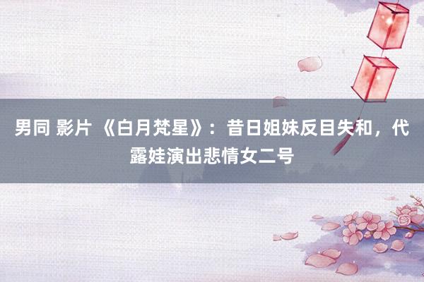 男同 影片 《白月梵星》：昔日姐妹反目失和，代露娃演出悲情女二号