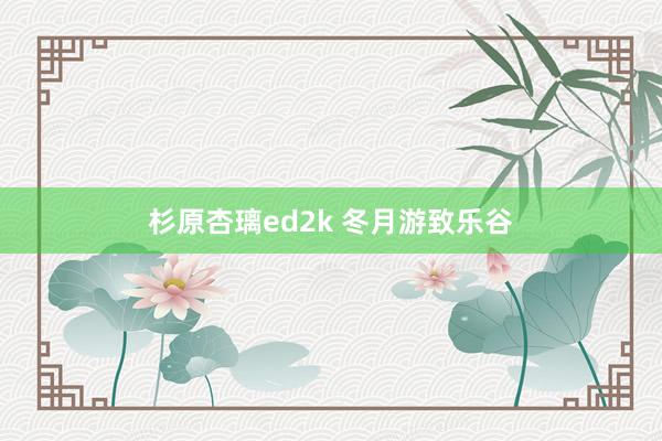 杉原杏璃ed2k 冬月游致乐谷