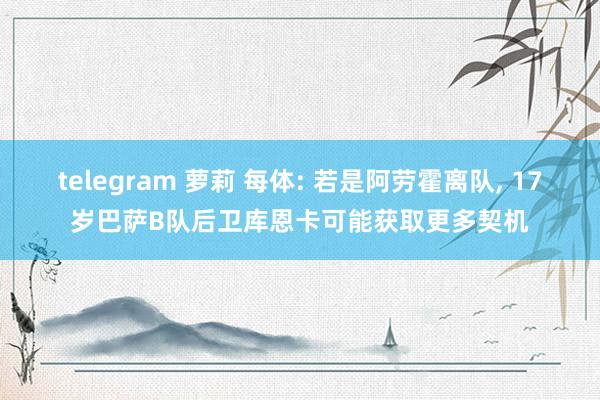 telegram 萝莉 每体: 若是阿劳霍离队， 17岁巴萨B队后卫库恩卡可能获取更多契机