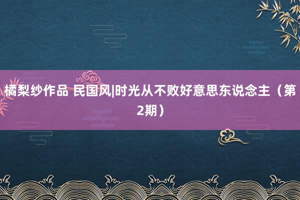 橘梨纱作品 民国风|时光从不败好意思东说念主（第2期）