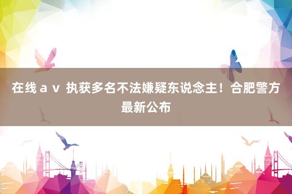 在线ａｖ 执获多名不法嫌疑东说念主！合肥警方最新公布