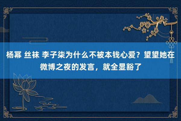 杨幂 丝袜 李子柒为什么不被本钱心爱？望望她在微博之夜的发言，就全显豁了