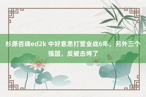 杉原杏璃ed2k 中好意思打营业战6年，另外三个强国，反被击垮了