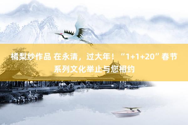 橘梨纱作品 在永清，过大年！“1+1+20”春节系列文化举止与您相约