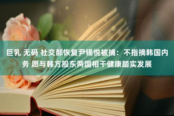 巨乳 无码 社交部恢复尹锡悦被捕：不指摘韩国内务 愿与韩方股东两国相干健康踏实发展