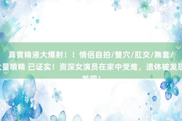 真實精液大爆射！！情侶自拍/雙穴/肛交/無套/大量噴精 已证实！资深女演员在家中受难，遗体被发现！