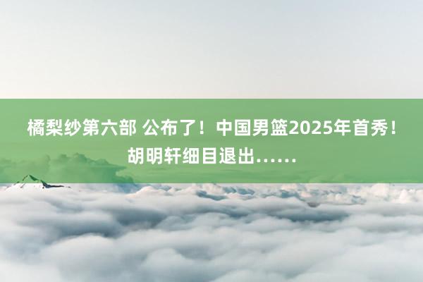 橘梨纱第六部 公布了！中国男篮2025年首秀！胡明轩细目退出……