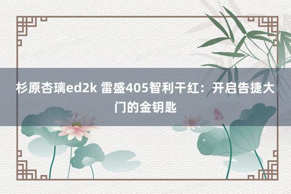 杉原杏璃ed2k 雷盛405智利干红：开启告捷大门的金钥匙