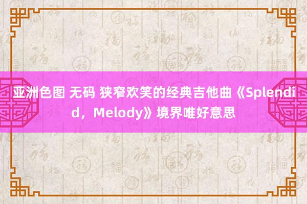 亚洲色图 无码 狭窄欢笑的经典吉他曲《Splendid，Melody》境界唯好意思