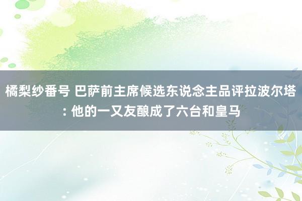 橘梨纱番号 巴萨前主席候选东说念主品评拉波尔塔: 他的一又友酿成了六台和皇马