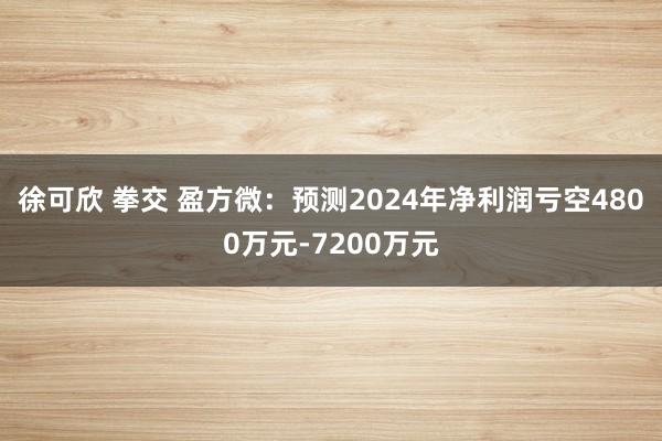 徐可欣 拳交 盈方微：预测2024年净利润亏空4800万元-7200万元