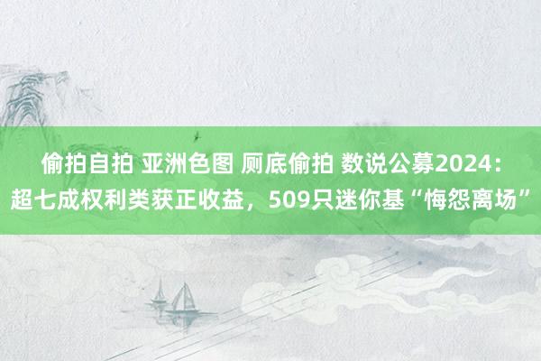 偷拍自拍 亚洲色图 厕底偷拍 数说公募2024：超七成权利类获正收益，509只迷你基“悔怨离场”